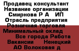 Продавец-консультант › Название организации ­ Смирнова Р.А., ИП › Отрасль предприятия ­ Розничная торговля › Минимальный оклад ­ 30 000 - Все города Работа » Вакансии   . Ненецкий АО,Волоковая д.